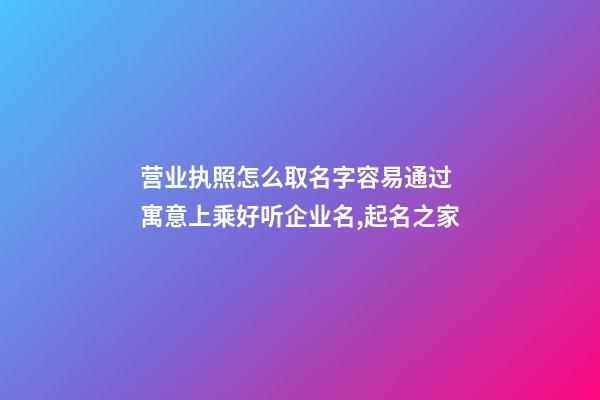 营业执照怎么取名字容易通过 寓意上乘好听企业名,起名之家-第1张-公司起名-玄机派